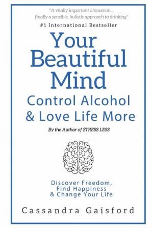 Your Beautiful Mind: Control Alcohol: Discover Freedom Find Happiness and Change Your Life: 2 (Mindful Drinking)