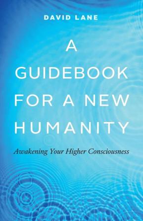 A Guidebook for a New Humanity: Awakening Your Higher Consciousness