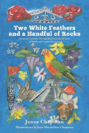 Two White Feathers and a Handful of Rocks: A woman's journey through the feminine ch'amas of South and Central America