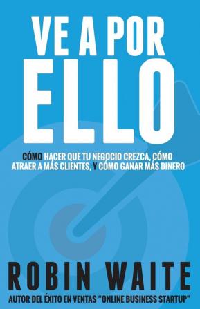 Ve A Por Ello: Cómo atraer a más clientes hacer que mi negocio crezca y puedo ganar más dinero