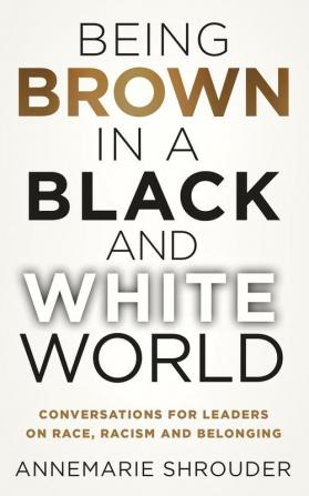 Being Brown in a Black and White World. Conversations for Leaders about Race Racism and Belonging