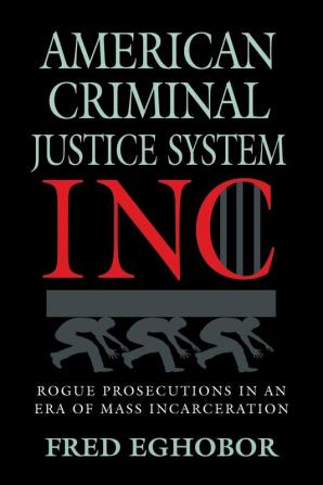 American Criminal Justice System Inc: Rogue Prosecutions in an Era of Mass Incarceration