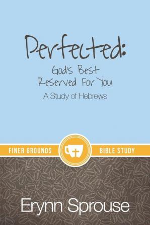 Perfected: God's Best Reserved For You: A Study of Hebrews (Finer Grounds)