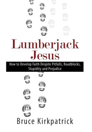 Lumberjack Jesus: How to Develop Faith Despite Pitfalls Roadblocks Stupidity and Prejudice