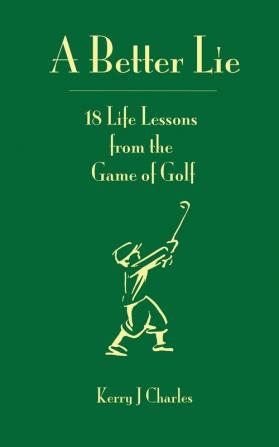 A Better Lie: 18 Life Lessons from the Game of Golf