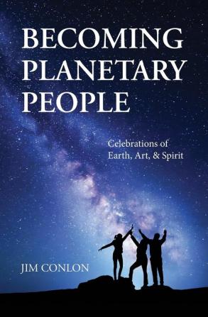 Becoming Planetary People: Celebrations of Earth Art & Spirit