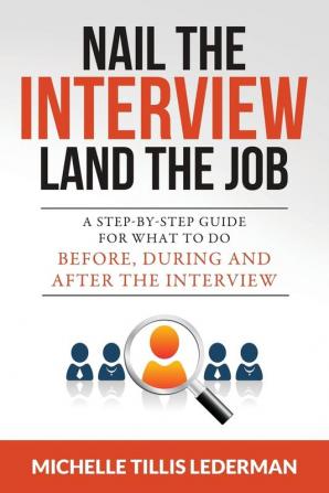 Nail the Interview Land the Job: A Step-by-Step Guide for What to Do Before During and After the Interview