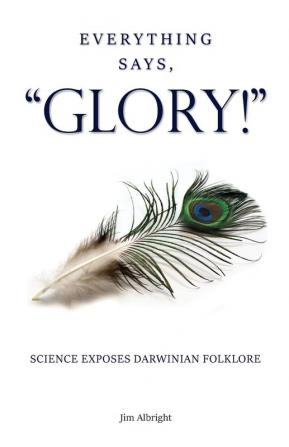 Everything Says GLORY!: Science Exposes Darwinian Folklore