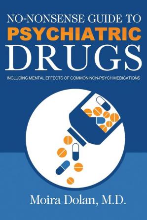 No-Nonsense Guide to Psychiatric Drugs: Including Mental Effects of Common Non-Psych Medications: 1 (No-Nonsense Guides Book 1)