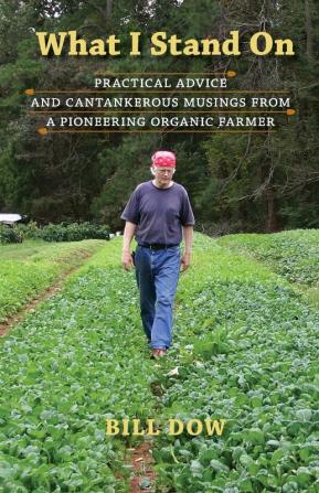 What I Stand On: Practical Advice and Cantankerous Musings from a Pioneering Organic Farmer