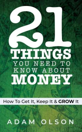 21 Things You Need to Know About Money: How to Get It Keep It & GROW It