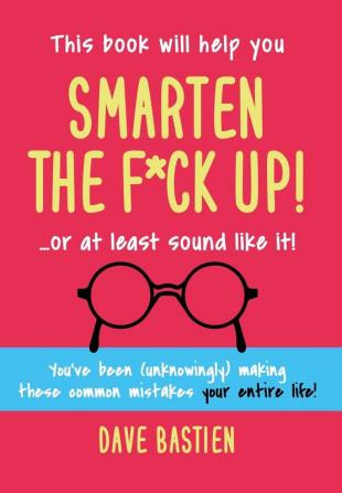 Smarten the F*ck Up!: Fix the Embarrassing Mistakes You've Been (Unknowingly) Making Your Entire Life