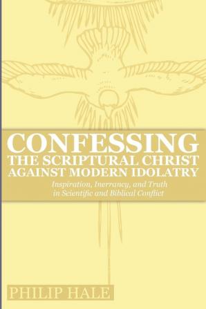 Confessing the Scriptural Christ against Modern Idolatry: Inspiration Inerrancy and Truth in Scientific and Biblical Conflict