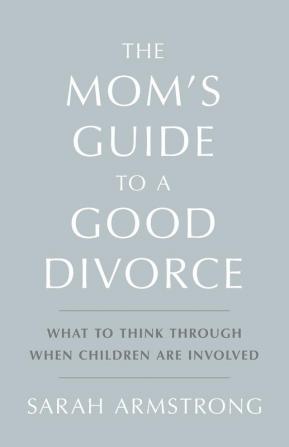 The Mom's Guide to a Good Divorce: What to Think Through When Children are Involved