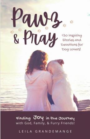 Pawz & Pray: Finding Joy in the Journey with God Family and Furry Friends! 130 Inspiring Stories and Devotions for Dog Lovers