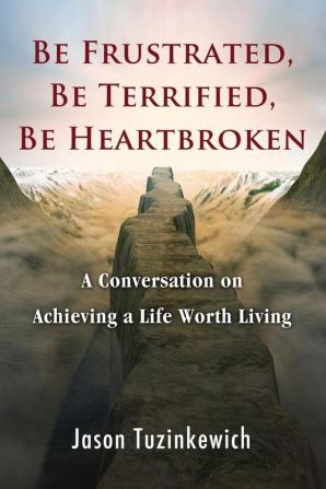 Be Frustrated Be Terrified Be Heartbroken: A Conversation on Achieving a Life Worth Living