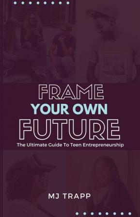 Frame Your Own Future: The Ultimate Guide to Teen Entrepreneurship