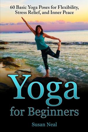 Yoga for Beginners: 60 Basic Yoga Poses for Flexibility Stress Relief and Inner Peace