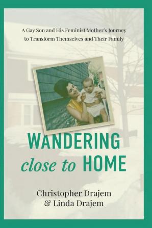 Wandering Close to Home: A Gay Son and His Feminist Mother's Journey to Transform Themselves and Their Family