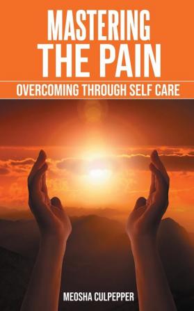 Mastering the Pain: Overcoming Through Self Care: Overcoming Through Self Care