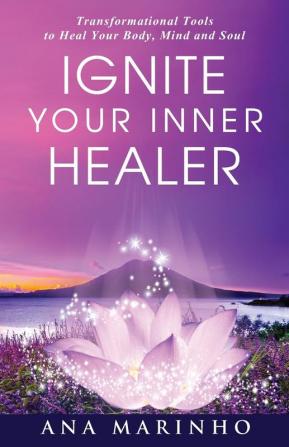 Ignite Your Inner Healer: Transformational Tools to Heal Your Body Mind and Soul