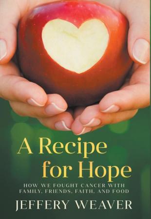 A Recipe for Hope: How We Fought Cancer with Family Friends Faith and Food