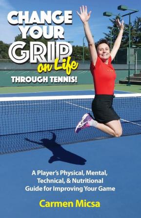 Change Your Grip on Life Through Tennis!: A Player's Physical Mental Technical & Nutritional Guide for Improving Your Game