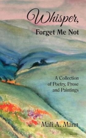 Whisper Forget Me Not: A Collection of Poetry Prose and Paintings