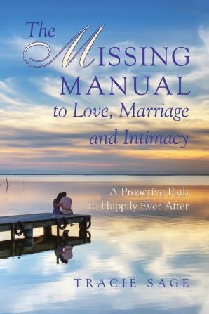 The Missing Manual to Love Marriage and Intimacy: A Proactive Path to Happily Ever After