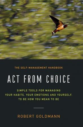 Act from Choice: Simple tools for managing your habits your emotions and yourself to be how you mean to be