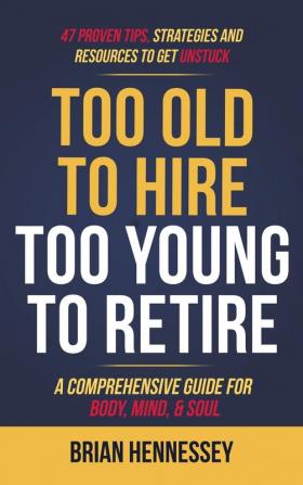 Too Old to Hire Too Young to Retire: A Comprehensive Guide for Body Mind and Soul