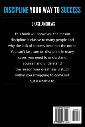 Discipline Your Way to Success: The Definitive Guide to Success Through Self-Discipline: Why Self-Discipline is Crucial to Your Success Story and How to Take Control Over Your Thoughts and Actions