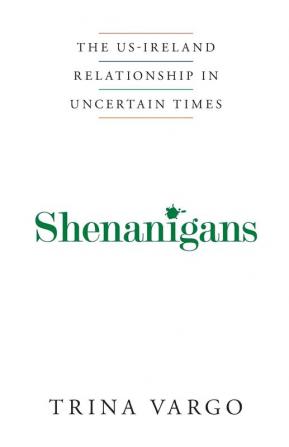 Shenanigans; the Irish -Ireland Relationship in Uncertain Times: The US-Ireland Relationship in Uncertain Times