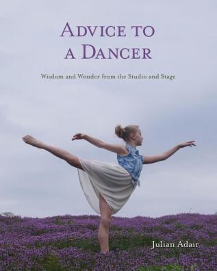 Advice to a Dancer: Wisdom and Wonder from the Studio and Stage