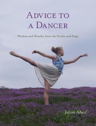 Advice to a Dancer: Wisdom and Wonder from the Studio and Stage