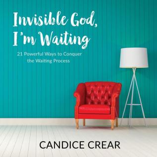 Invisible God I'm Waiting: 21 Powerful Ways to Conquer the Waiting Process