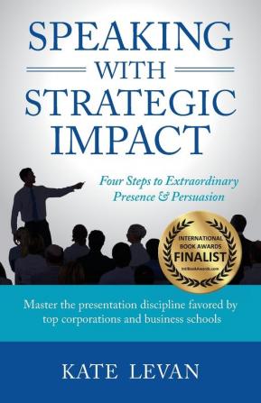 Speaking with Strategic Impact: Four Steps to Extraordinary Presence & Persuasion