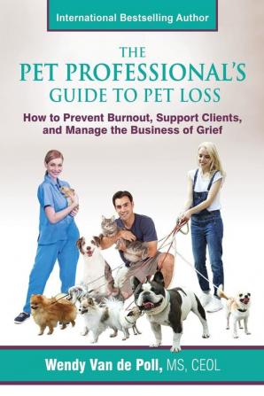 The Pet Professional's Guide to Pet Loss: How to Prevent Burnout Support Clients and Manage the Business of Grief