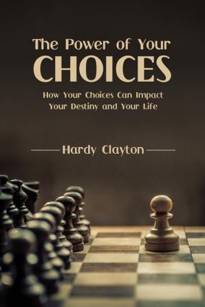 The Power of Your Choices: How Your Choices Can Impact Your Destiny and Your Life