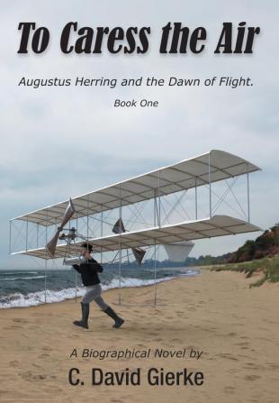 To Caress the Air: Augustus Herring and the Dawn of Flight. Book One.: 1