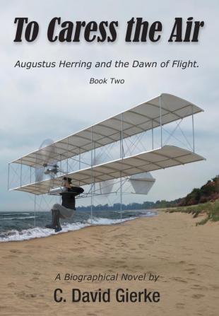 To Caress the Air: Augustus Herring and the Dawn of Flight. Book Two