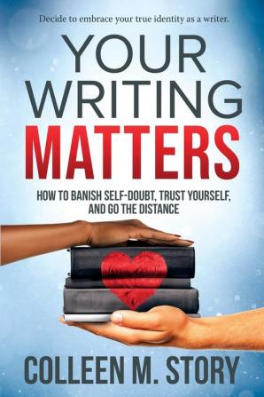 Your Writing Matters: How to Banish Self-Doubt Trust Yourself and Go the Distance: How to Banish Self-Doubt Trust Yourself and Go the Distance