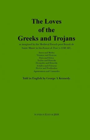 The Loves of the Greeks and Trojans: as imagined by the Medieval French poet Benoît de Sante Maure in his Roman de Troie (c.1150 AD)