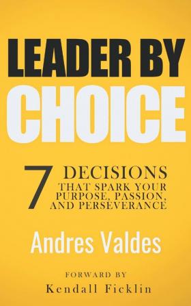 Leader by Choice: 7 Decisions That Spark Your Purpose Passion and Perseverance