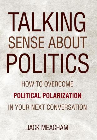 Talking Sense about Politics: How to Overcome Political Polarization in Your Next Conversation