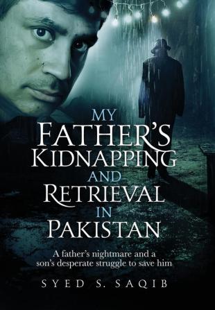 My Father's Kidnapping and Retrieval in Pakistan: A father's nightmare and a son's desperate struggle to save him