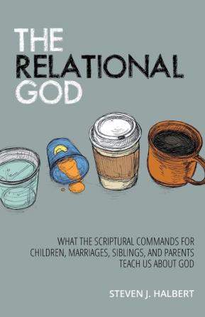 The Relational God: What the Scriptural Commands for Children Marriages Siblings and Parents Teach Us about God