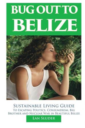 Bug Out to Belize: Sustainable Living Guide to Escaping Politics Consumerism Big Brother and Nuclear War in Beautiful Belize