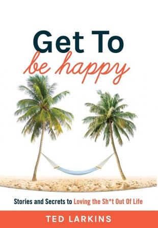 Get To Be Happy: Stories and Secrets to Loving the Sh*t Out Of Life