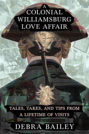 A Colonial Williamsburg Love Affair: Tales Takes and Tips From a Lifetime of Visits